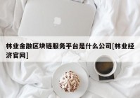 林业金融区块链服务平台是什么公司[林业经济官网]