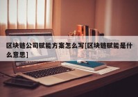 区块链公司赋能方案怎么写[区块链赋能是什么意思]