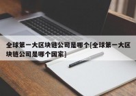 全球第一大区块链公司是哪个[全球第一大区块链公司是哪个国家]