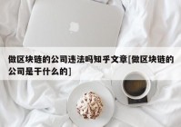 做区块链的公司违法吗知乎文章[做区块链的公司是干什么的]