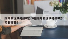 国内的区块链游戏公司[国内的区块链游戏公司有哪些]