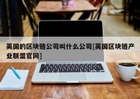 英国的区块链公司叫什么公司[英国区块链产业联盟官网]