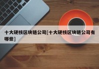 十大硬核区块链公司[十大硬核区块链公司有哪些]