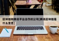 区块链和腾讯平台合作的公司[腾讯区块链是什么意思]