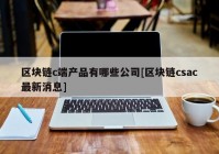 区块链c端产品有哪些公司[区块链csac最新消息]