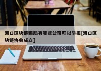 海口区块链骗局有哪些公司可以举报[海口区块链协会成立]