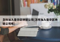 怎样加入普华区块链公司[怎样加入普华区块链公司呢]