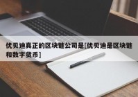 优贝迪真正的区块链公司是[优贝迪是区块链和数字货币]