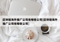 区块链海外推广公司有哪些公司[区块链海外推广公司有哪些公司]