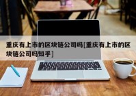 重庆有上市的区块链公司吗[重庆有上市的区块链公司吗知乎]