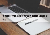 青岛链时代区块链公司[青岛链商网络有限公司]