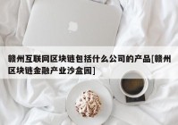 赣州互联网区块链包括什么公司的产品[赣州区块链金融产业沙盒园]