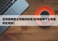 区块链哪些公司做的好些[区块链哪个公司做的比较好]