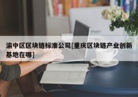 渝中区区块链标准公司[重庆区块链产业创新基地在哪]