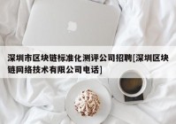 深圳市区块链标准化测评公司招聘[深圳区块链网络技术有限公司电话]