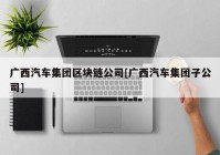 广西汽车集团区块链公司[广西汽车集团子公司]