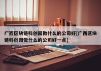 广西区块链科创园做什么的公司好[广西区块链科创园做什么的公司好一点]