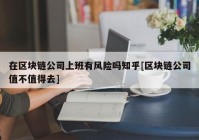 在区块链公司上班有风险吗知乎[区块链公司值不值得去]