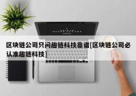 区块链公司只问趣链科技靠谱[区块链公司必认准趣链科技]