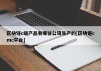 区块链c端产品有哪些公司生产的[区块链cmc平台]