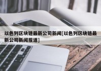 以色列区块链最新公司新闻[以色列区块链最新公司新闻报道]