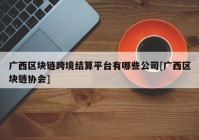 广西区块链跨境结算平台有哪些公司[广西区块链协会]