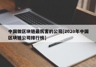 中国做区块链最厉害的公司[2020年中国区块链公司排行榜]