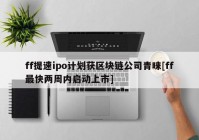 ff提速ipo计划获区块链公司青睐[ff最快两周内启动上市]