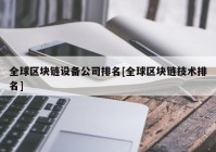 全球区块链设备公司排名[全球区块链技术排名]