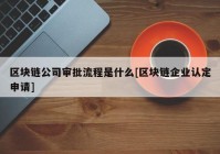 区块链公司审批流程是什么[区块链企业认定申请]