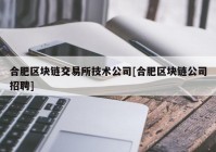 合肥区块链交易所技术公司[合肥区块链公司招聘]